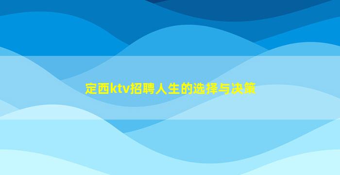 定西ktv招聘人生的选择与决策